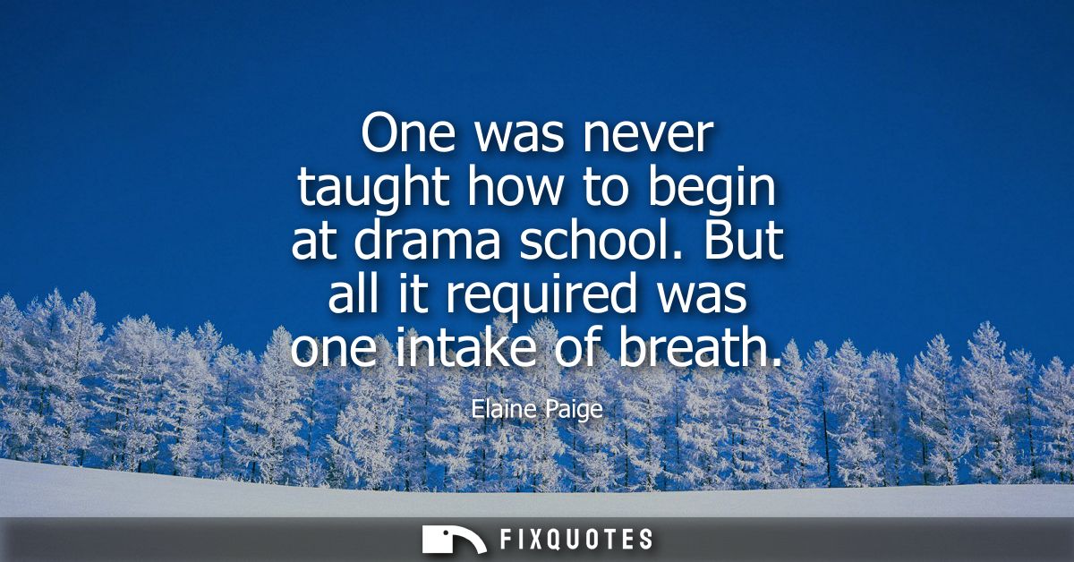 One was never taught how to begin at drama school. But all it required was one intake of breath