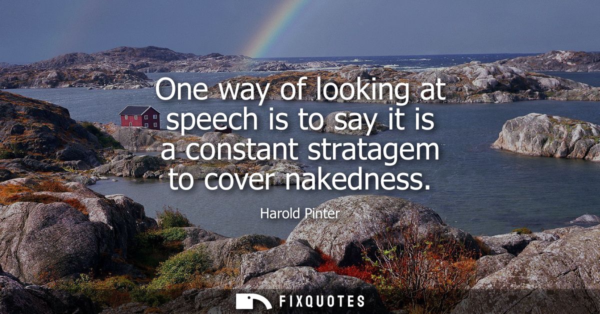 One way of looking at speech is to say it is a constant stratagem to cover nakedness