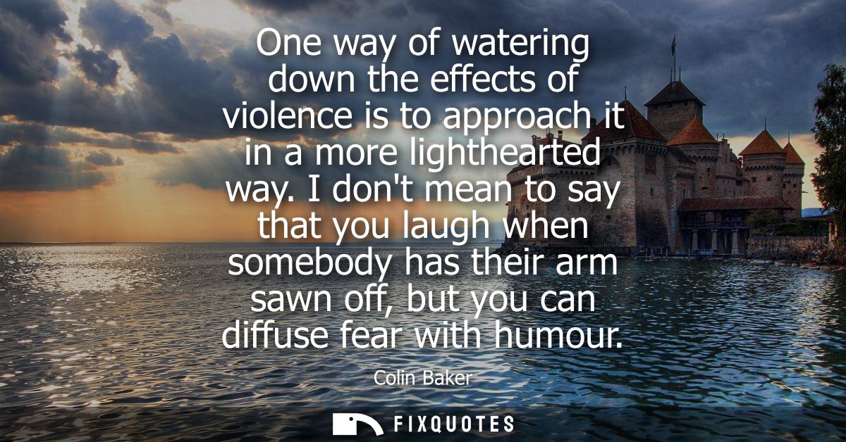 One way of watering down the effects of violence is to approach it in a more lighthearted way. I dont mean to say that y
