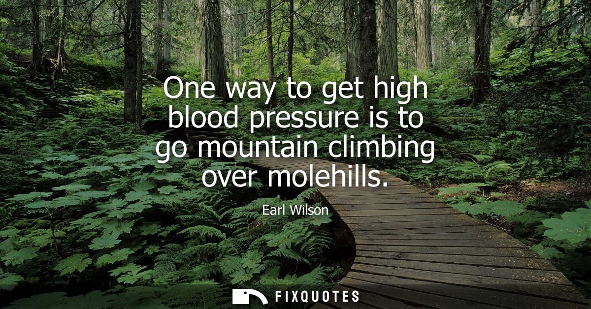 One way to get high blood pressure is to go mountain climbing over molehills