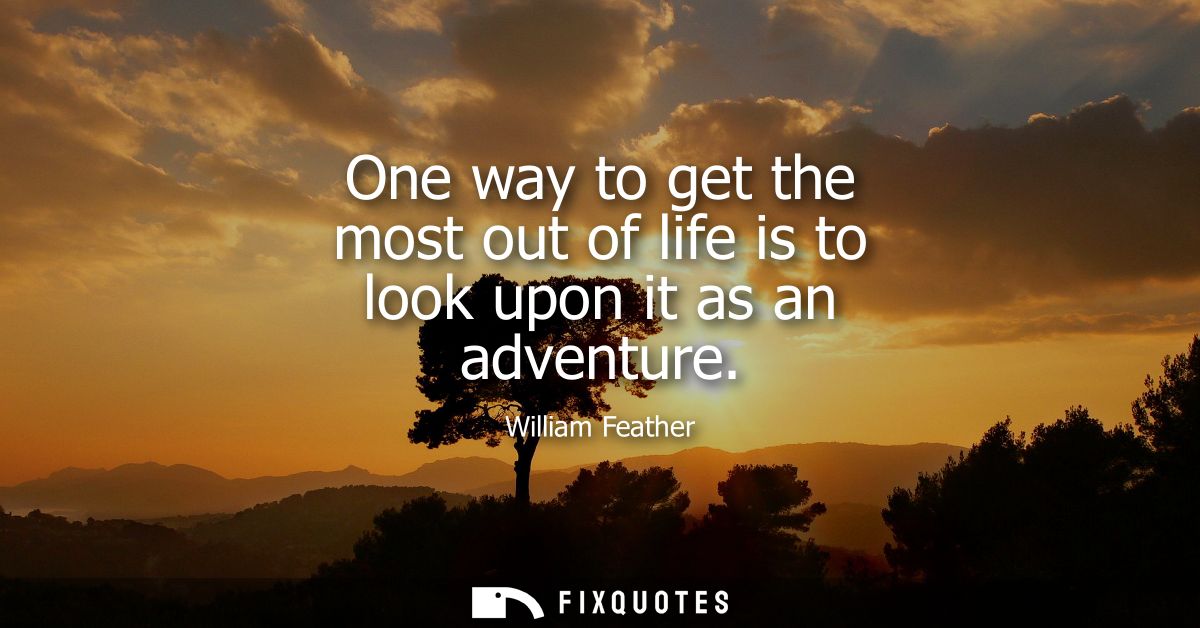 One way to get the most out of life is to look upon it as an adventure