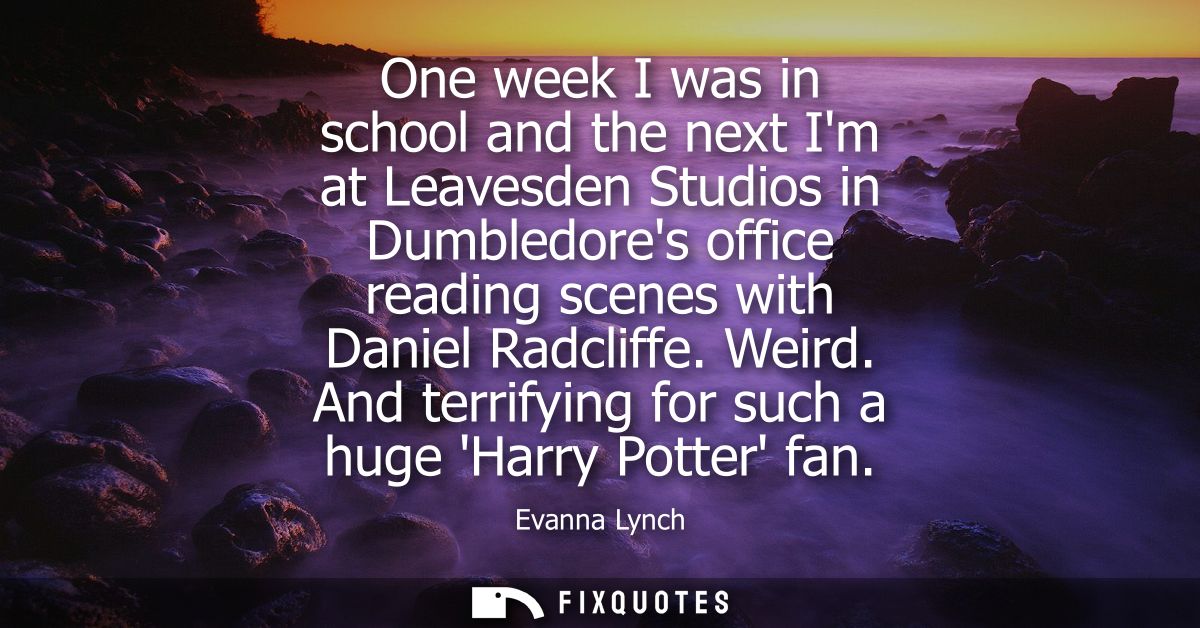 One week I was in school and the next Im at Leavesden Studios in Dumbledores office reading scenes with Daniel Radcliffe