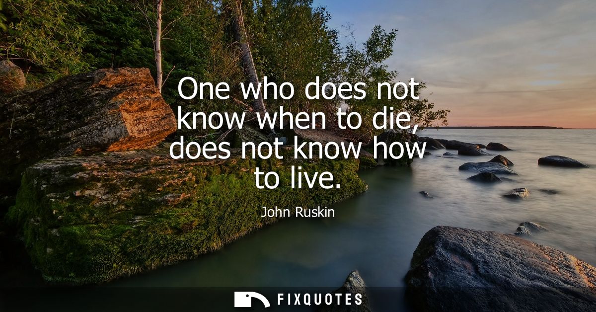 One who does not know when to die, does not know how to live