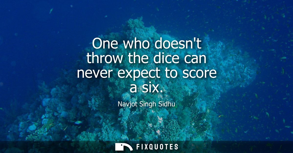 One who doesnt throw the dice can never expect to score a six