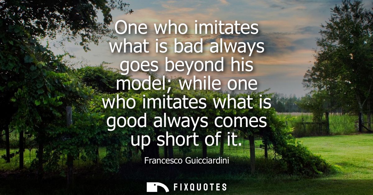 One who imitates what is bad always goes beyond his model while one who imitates what is good always comes up short of i