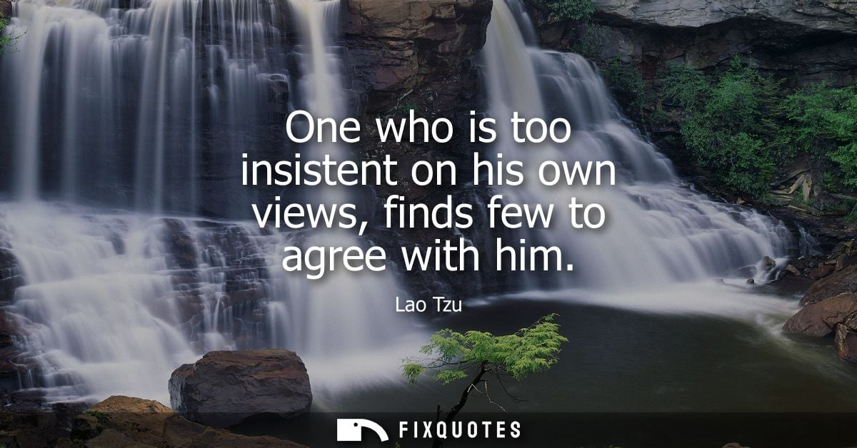 One who is too insistent on his own views, finds few to agree with him - Lao Tzu