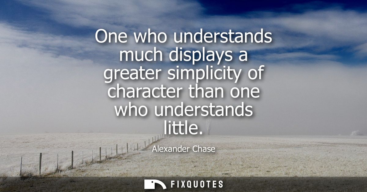 One who understands much displays a greater simplicity of character than one who understands little
