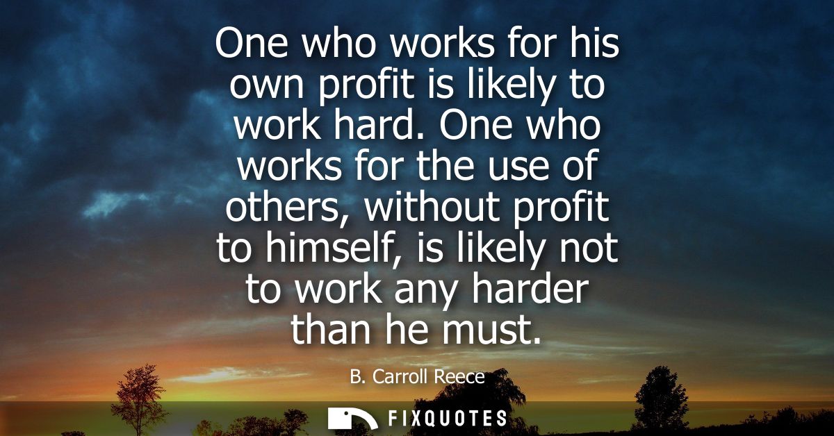 One who works for his own profit is likely to work hard. One who works for the use of others, without profit to himself,