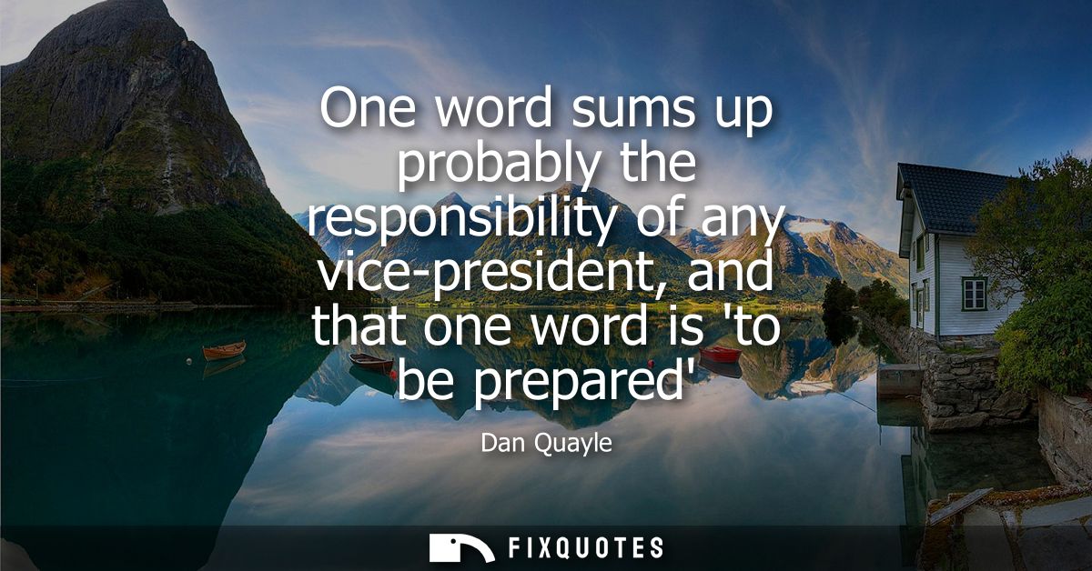 One word sums up probably the responsibility of any vice-president, and that one word is to be prepared