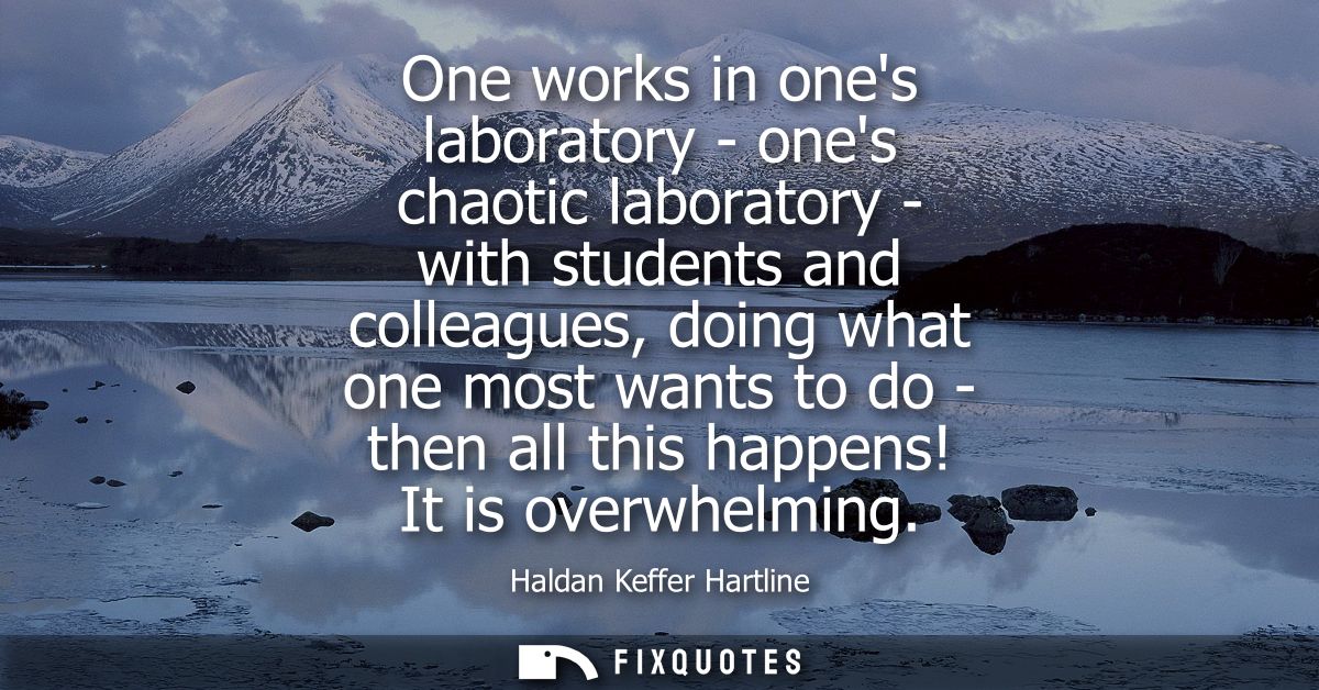 One works in ones laboratory - ones chaotic laboratory - with students and colleagues, doing what one most wants to do -
