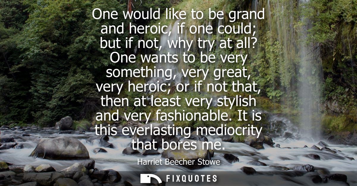 One would like to be grand and heroic, if one could but if not, why try at all? One wants to be very something, very gre