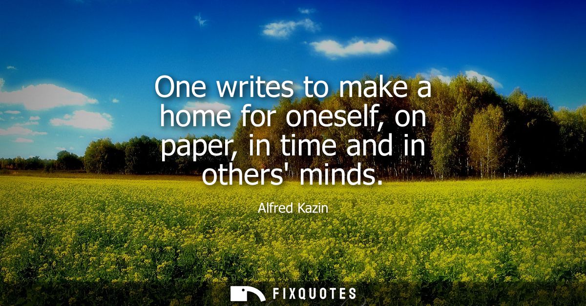One writes to make a home for oneself, on paper, in time and in others minds