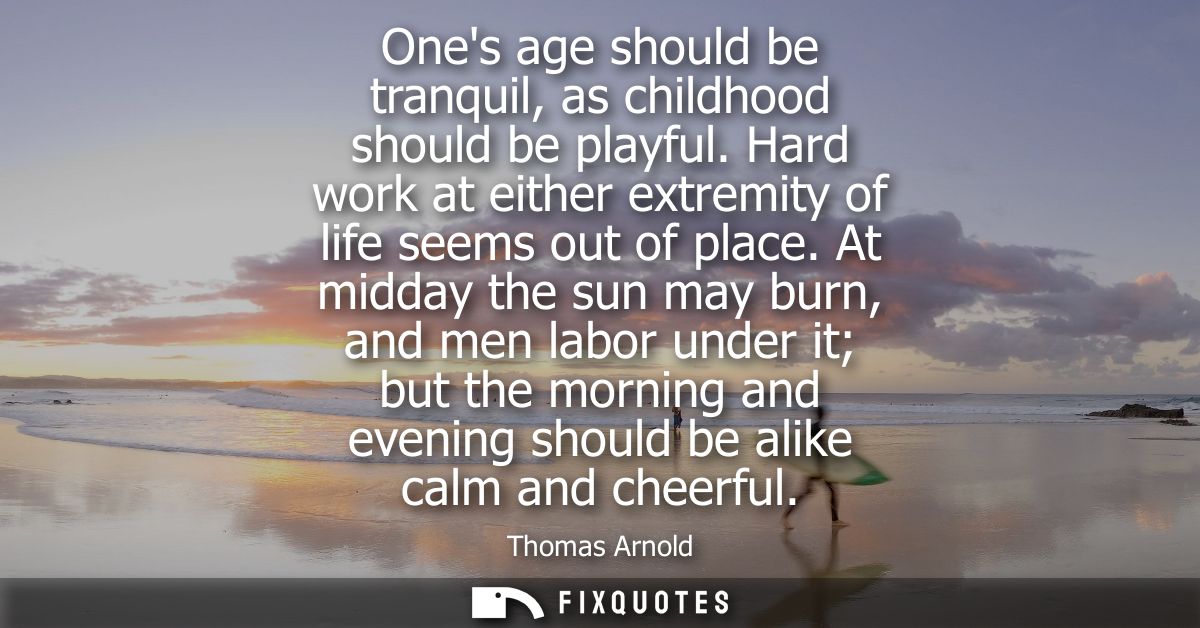 Ones age should be tranquil, as childhood should be playful. Hard work at either extremity of life seems out of place.