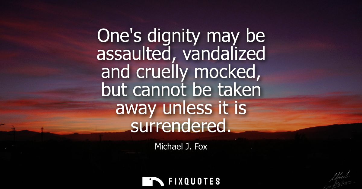 Ones dignity may be assaulted, vandalized and cruelly mocked, but cannot be taken away unless it is surrendered