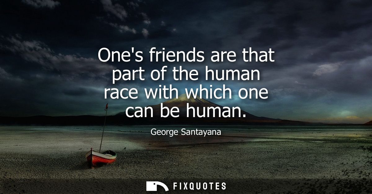 Ones friends are that part of the human race with which one can be human