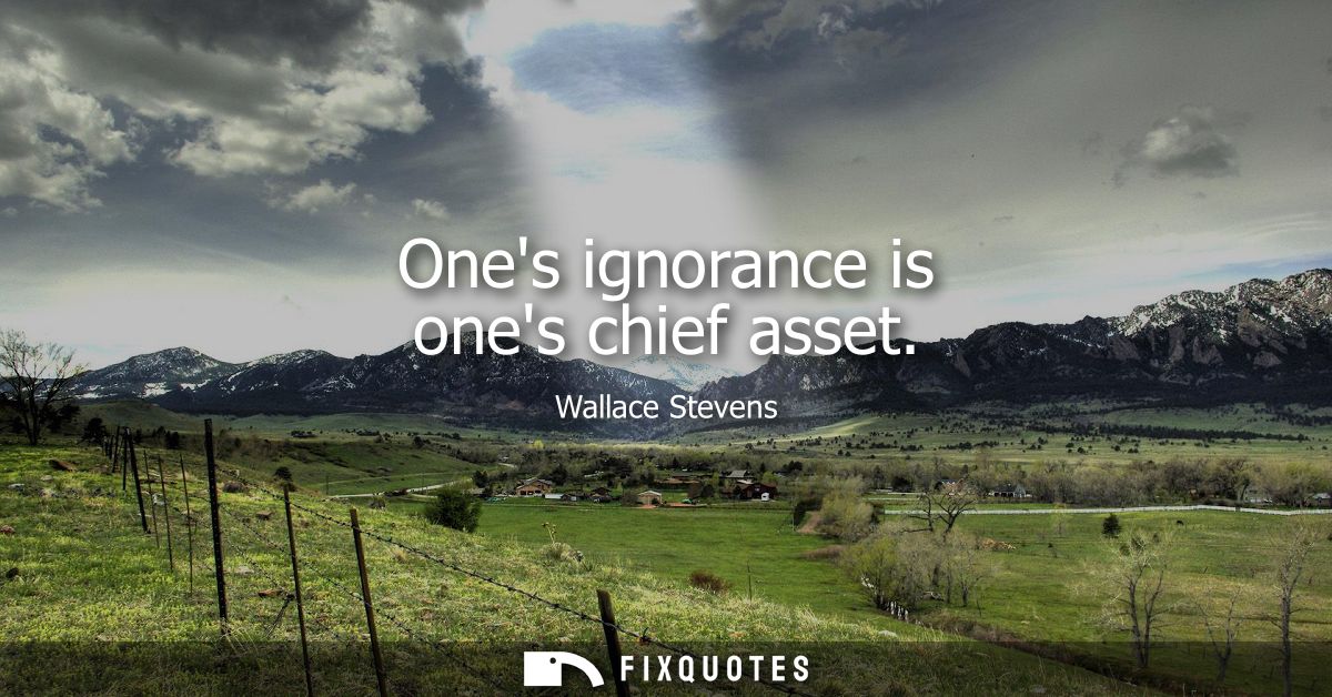 Ones ignorance is ones chief asset