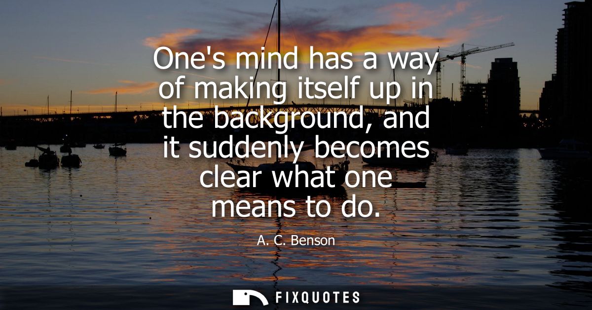 Ones mind has a way of making itself up in the background, and it suddenly becomes clear what one means to do