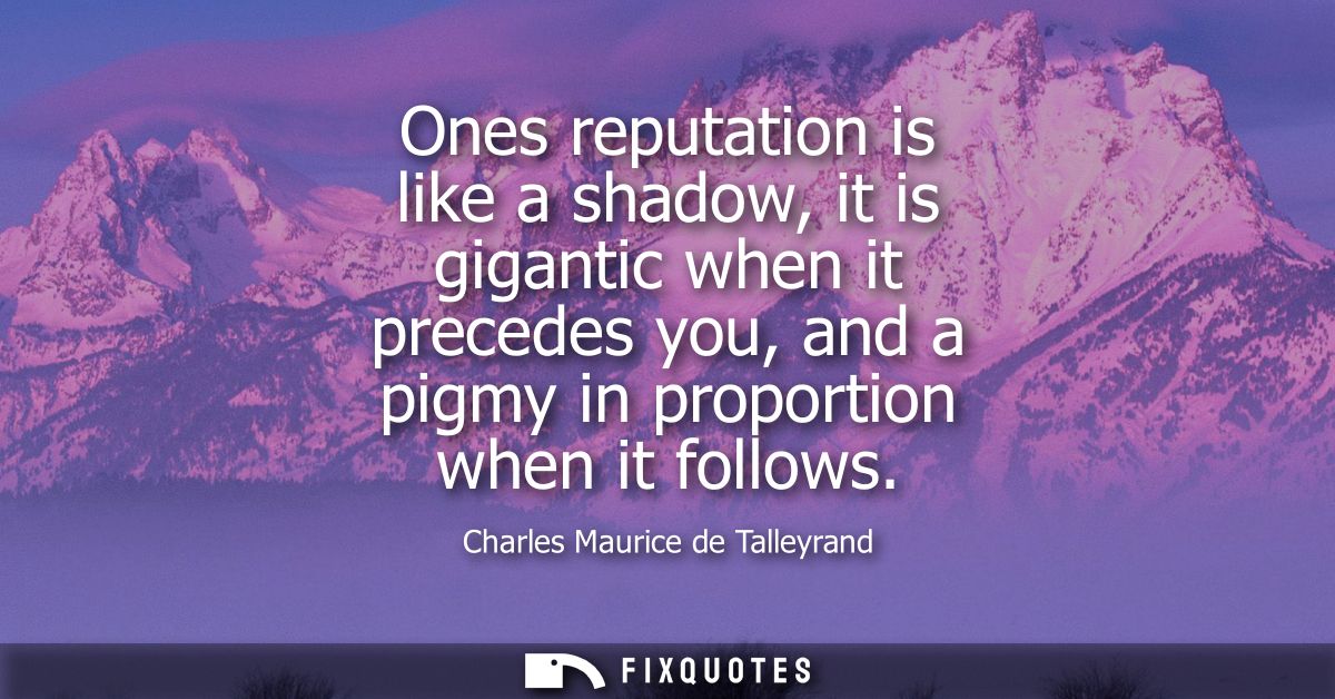 Ones reputation is like a shadow, it is gigantic when it precedes you, and a pigmy in proportion when it follows