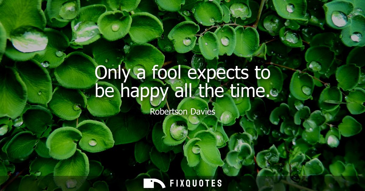 Only a fool expects to be happy all the time