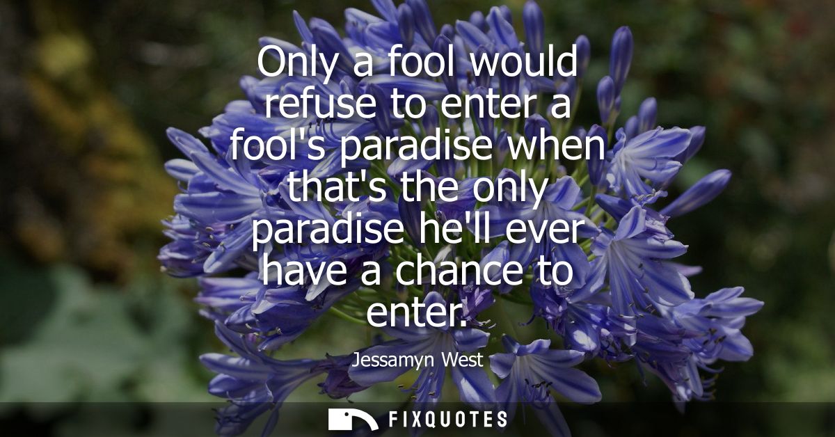 Only a fool would refuse to enter a fools paradise when thats the only paradise hell ever have a chance to enter