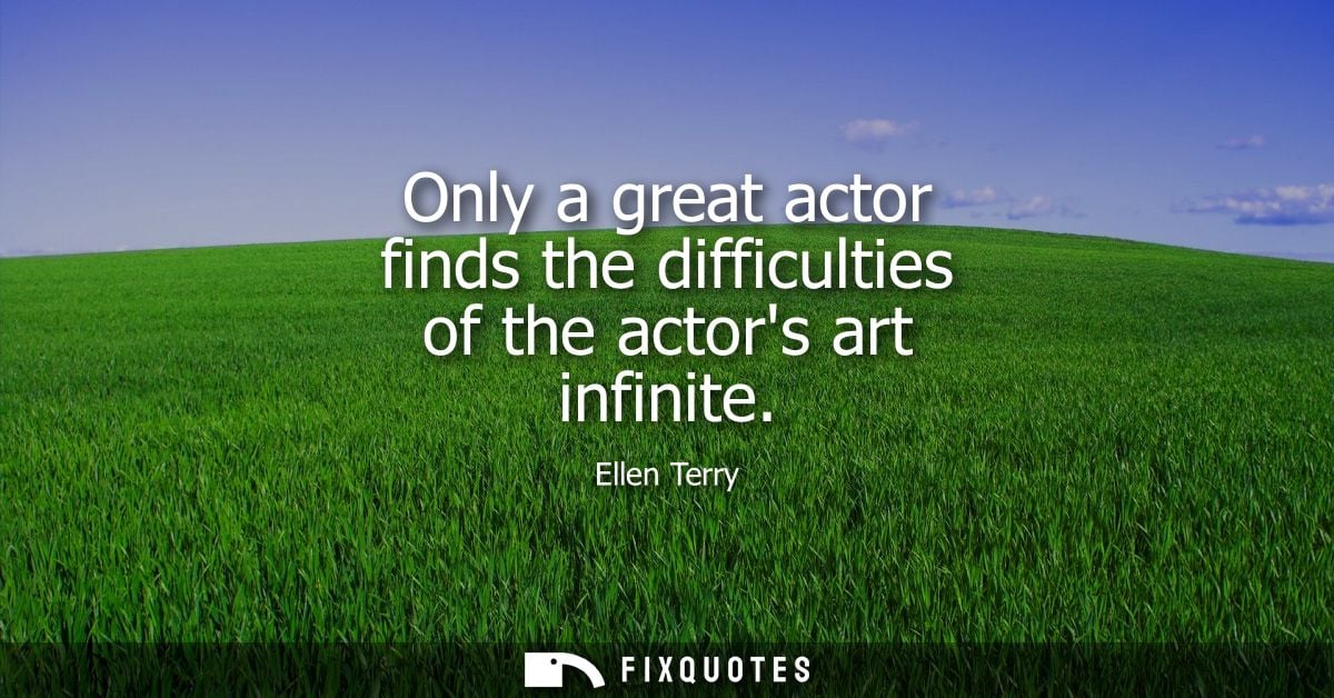 Only a great actor finds the difficulties of the actors art infinite