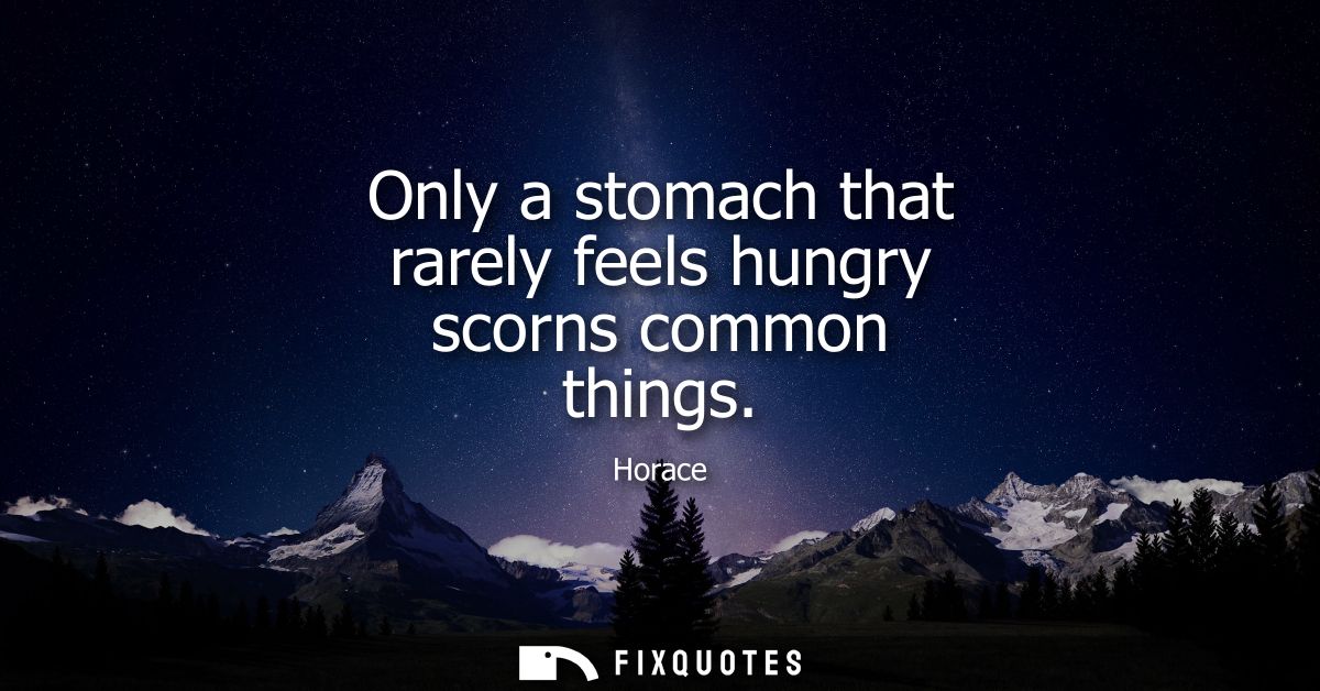 Only a stomach that rarely feels hungry scorns common things