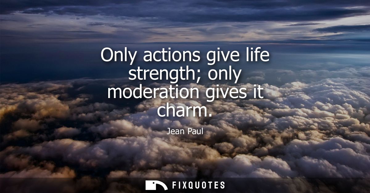 Only actions give life strength only moderation gives it charm