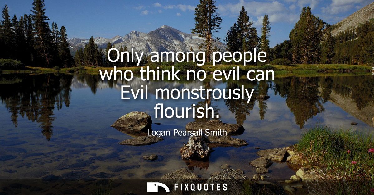 Only among people who think no evil can Evil monstrously flourish