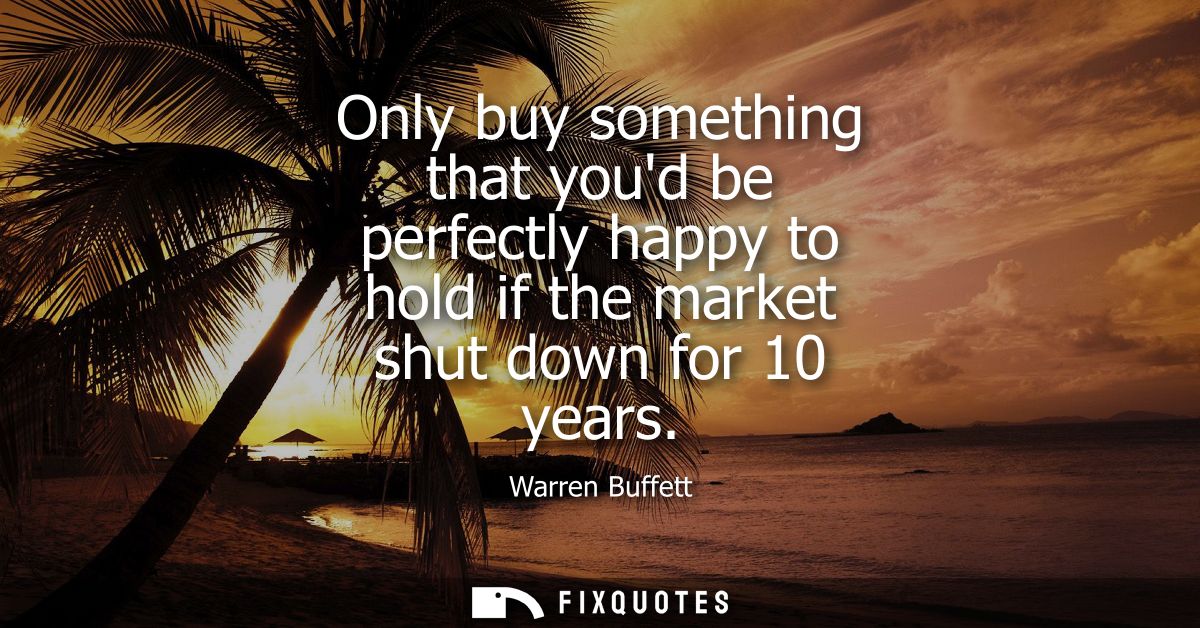 Only buy something that youd be perfectly happy to hold if the market shut down for 10 years