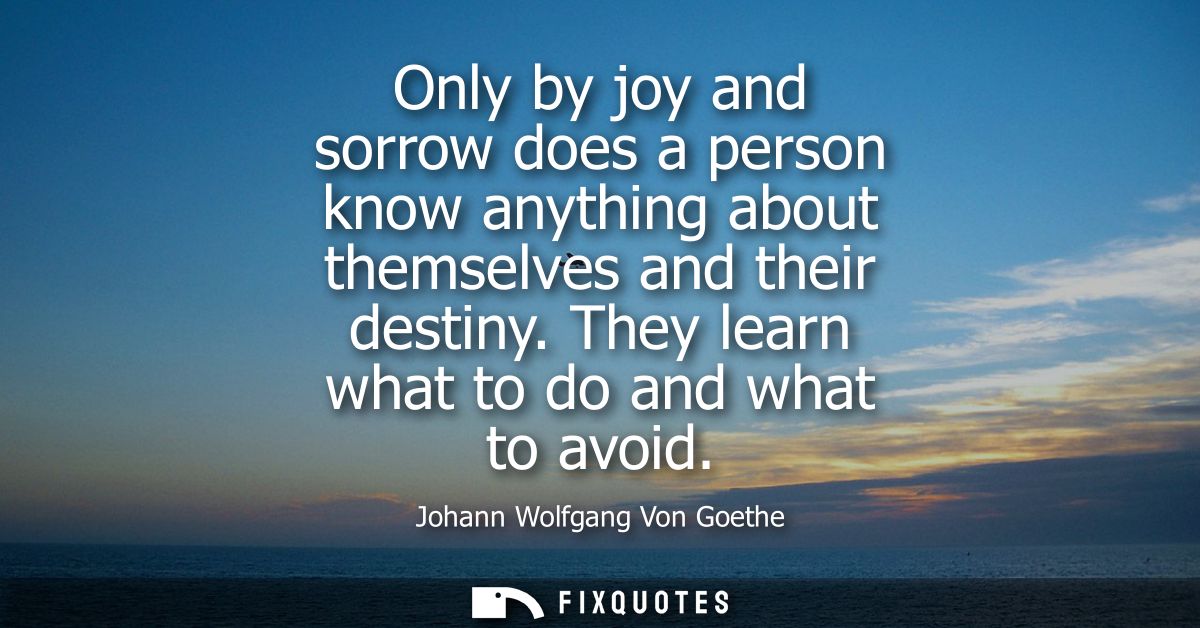 Only by joy and sorrow does a person know anything about themselves and their destiny. They learn what to do and what to
