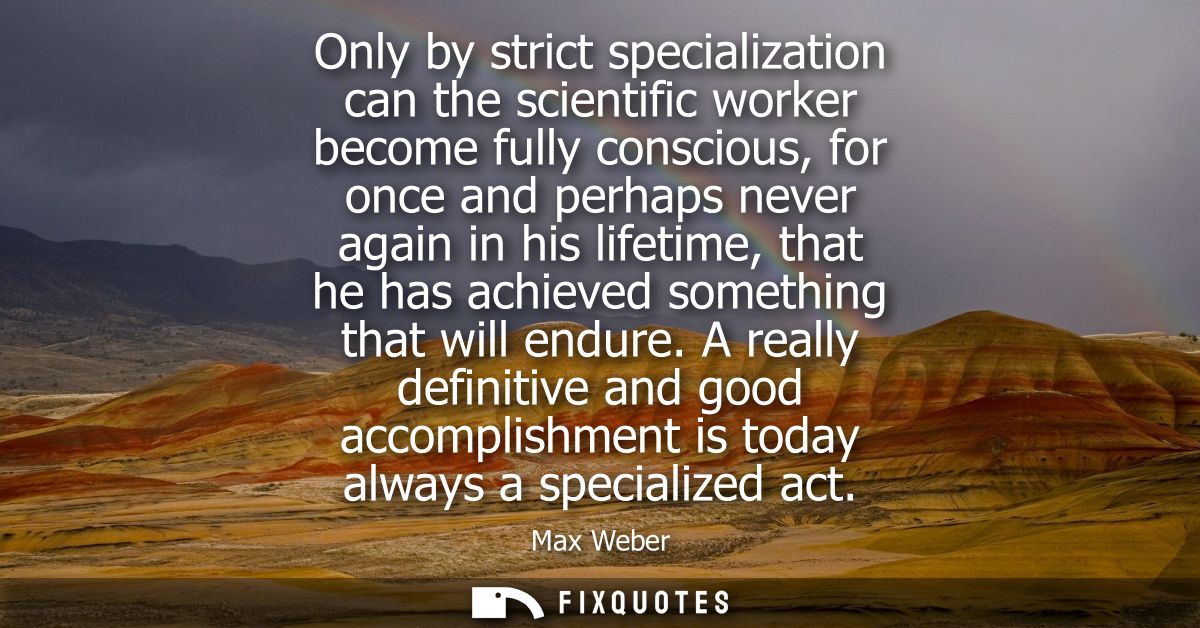 Only by strict specialization can the scientific worker become fully conscious, for once and perhaps never again in his 