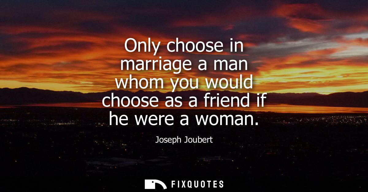 Only choose in marriage a man whom you would choose as a friend if he were a woman