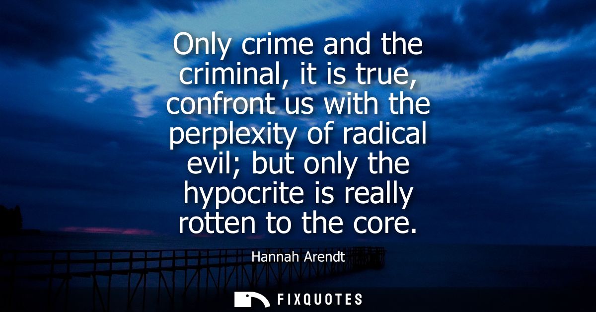 Only crime and the criminal, it is true, confront us with the perplexity of radical evil but only the hypocrite is reall