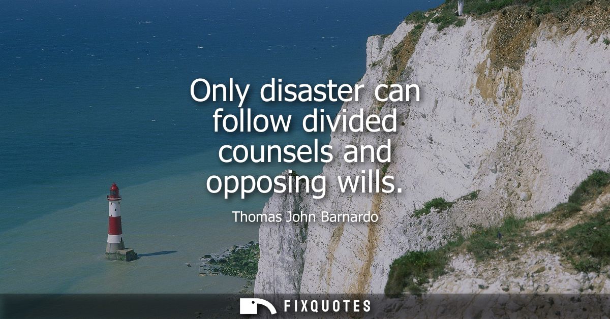 Only disaster can follow divided counsels and opposing wills