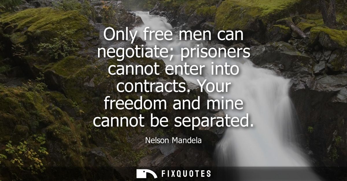 Only free men can negotiate prisoners cannot enter into contracts. Your freedom and mine cannot be separated