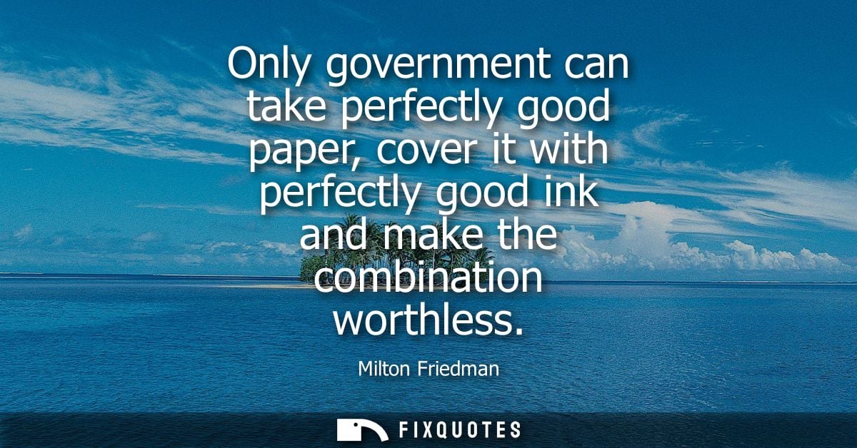 Only government can take perfectly good paper, cover it with perfectly good ink and make the combination worthless