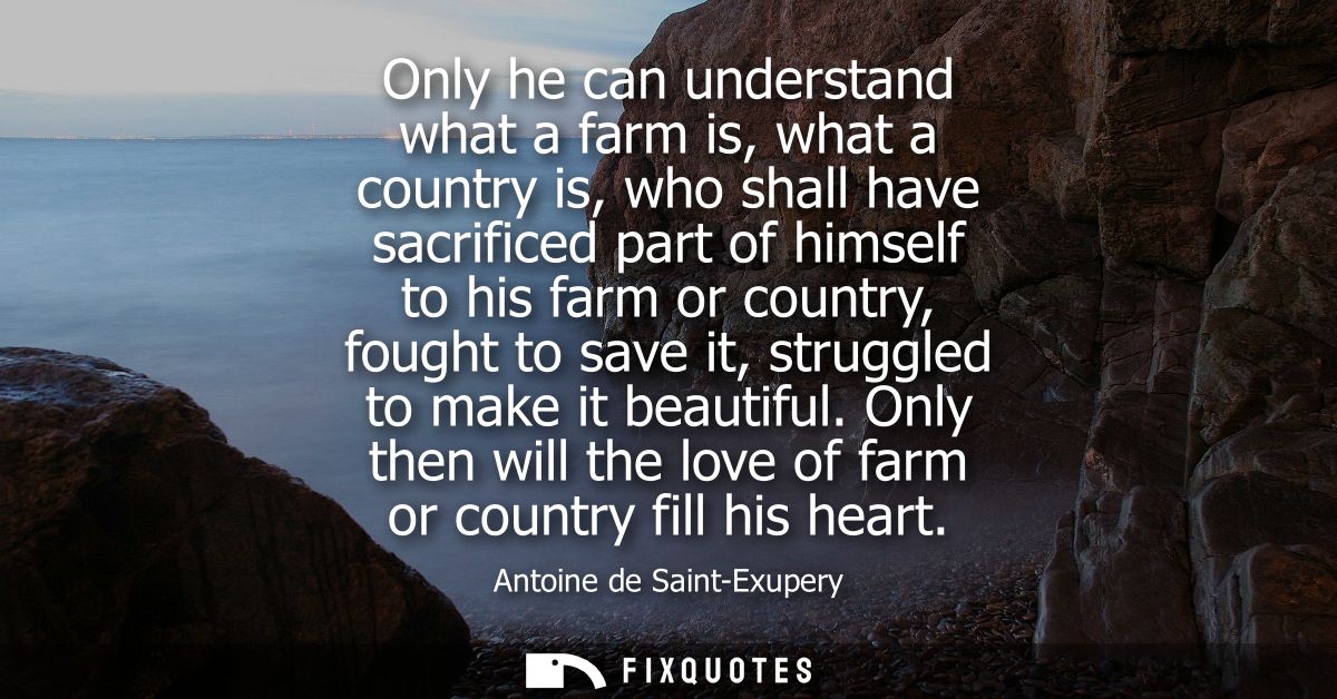 Only he can understand what a farm is, what a country is, who shall have sacrificed part of himself to his farm or count