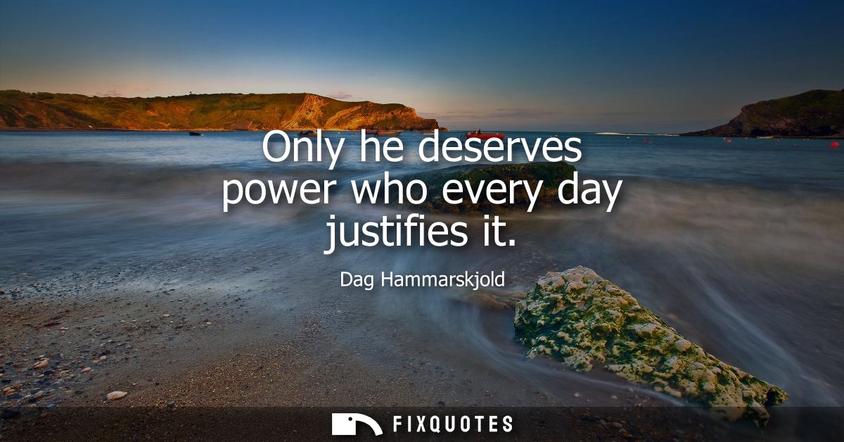 Only he deserves power who every day justifies it