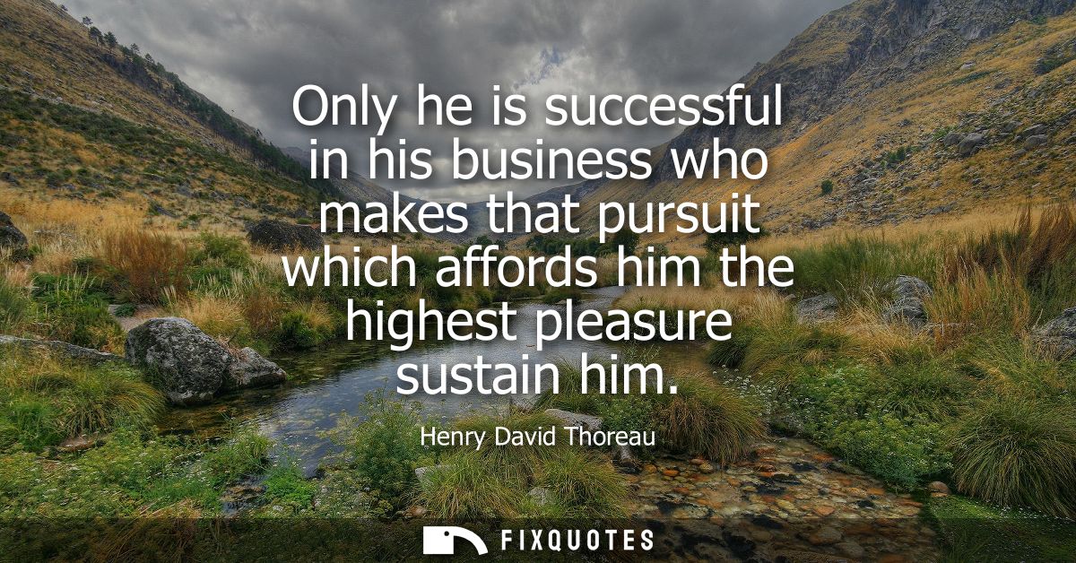 Only he is successful in his business who makes that pursuit which affords him the highest pleasure sustain him