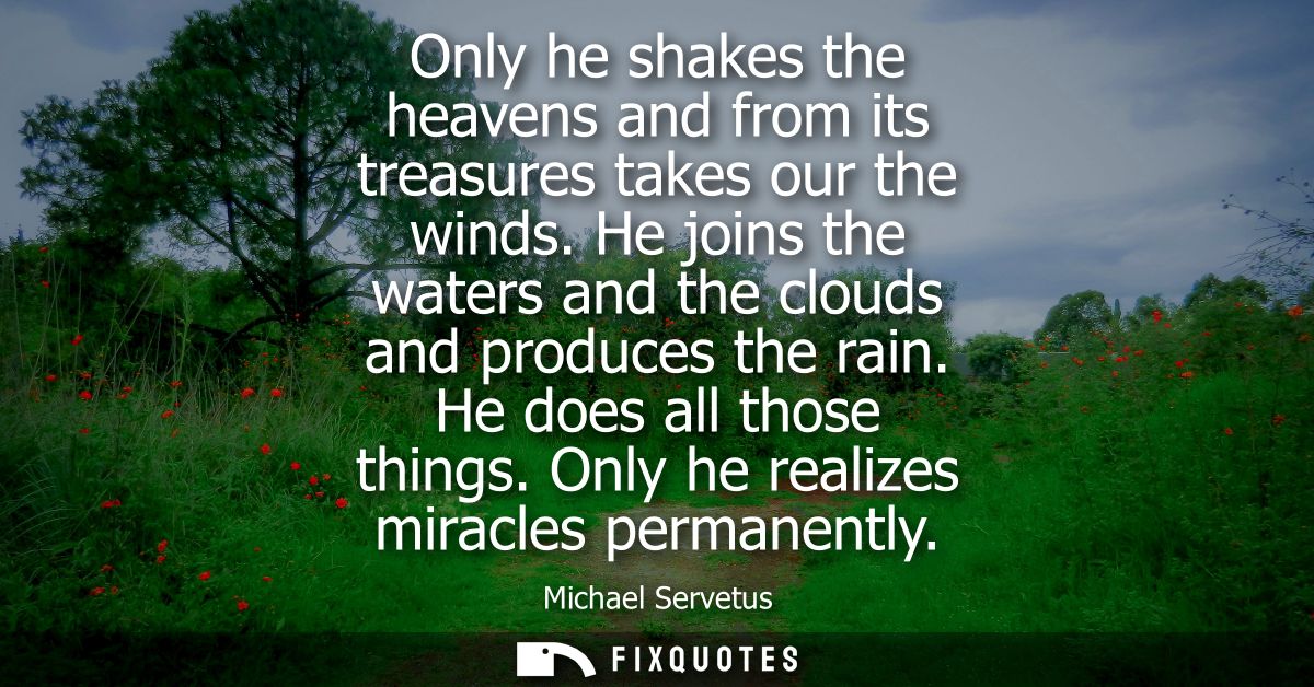 Only he shakes the heavens and from its treasures takes our the winds. He joins the waters and the clouds and produces t