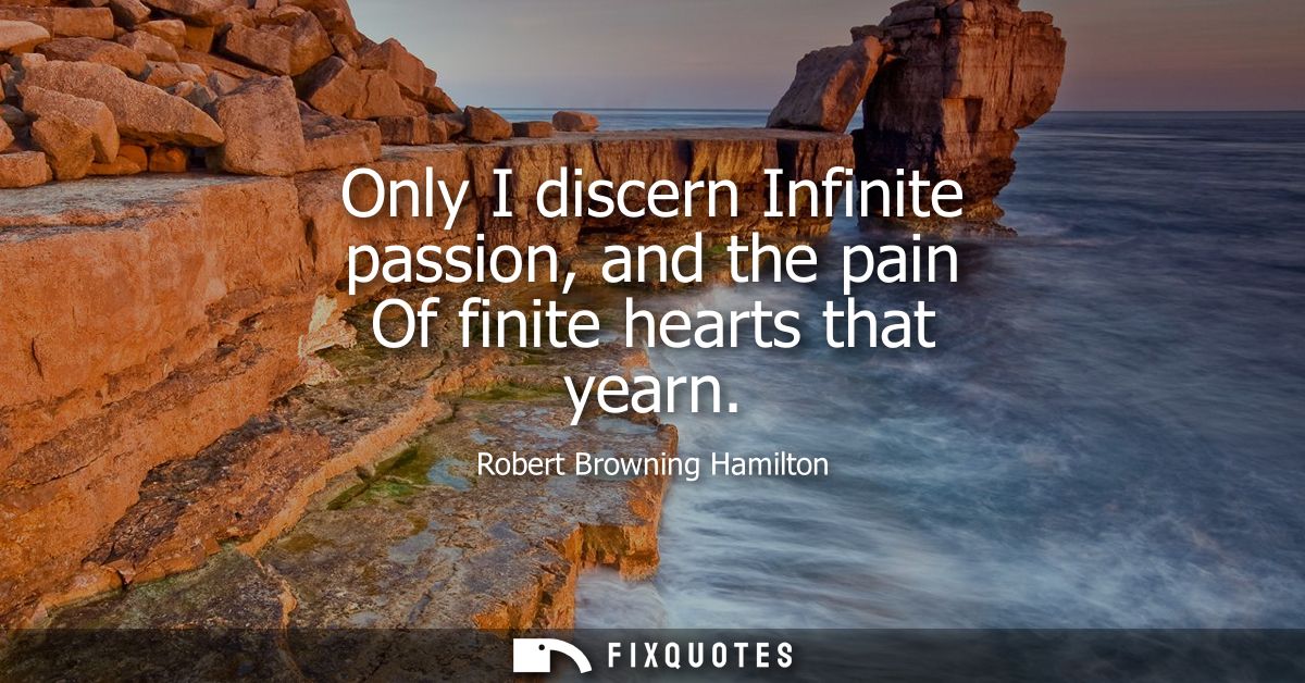 Only I discern Infinite passion, and the pain Of finite hearts that yearn