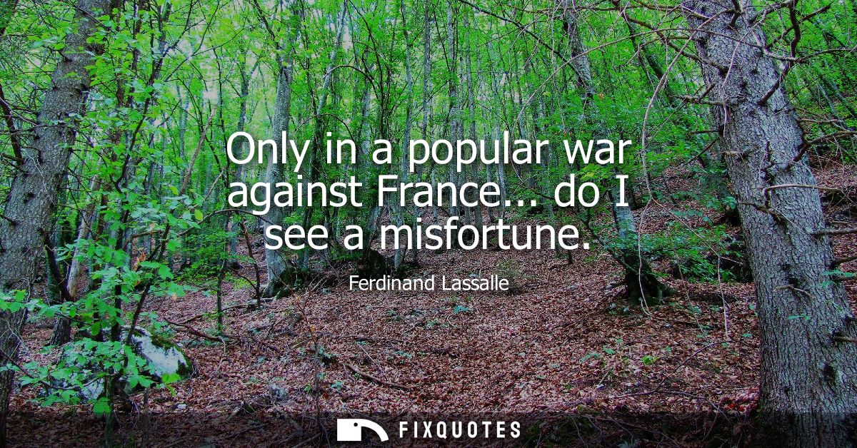 Only in a popular war against France... do I see a misfortune
