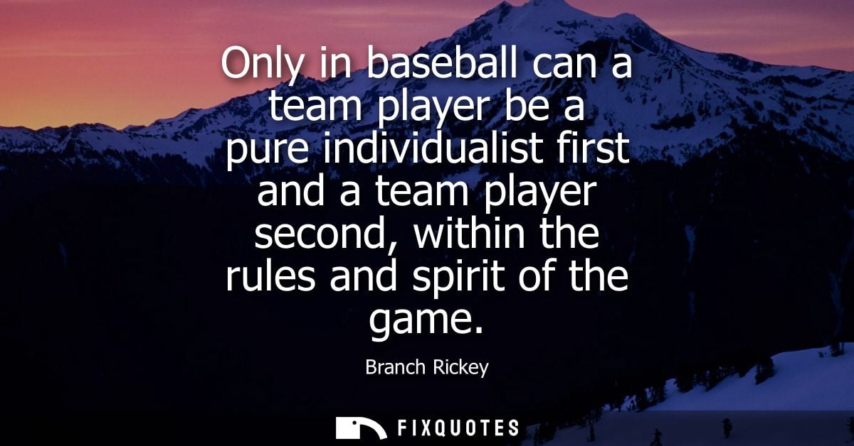 Only in baseball can a team player be a pure individualist first and a team player second, within the rules and spirit o