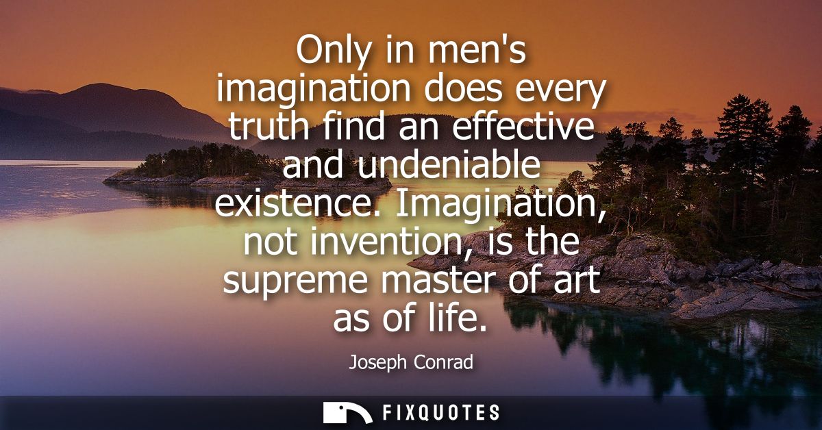 Only in mens imagination does every truth find an effective and undeniable existence. Imagination, not invention, is the
