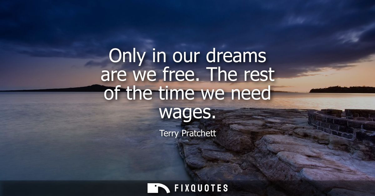 Only in our dreams are we free. The rest of the time we need wages