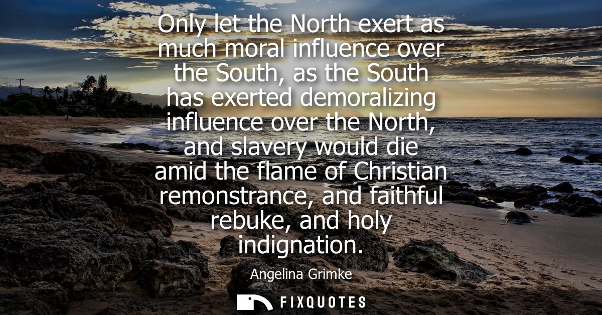 Only let the North exert as much moral influence over the South, as the South has exerted demoralizing influence over th