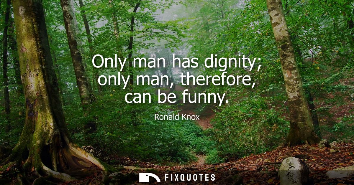 Only man has dignity only man, therefore, can be funny