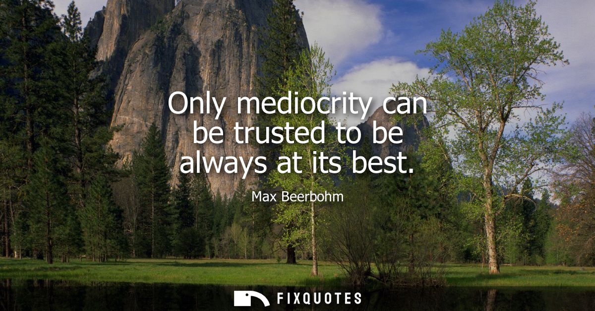 Only mediocrity can be trusted to be always at its best