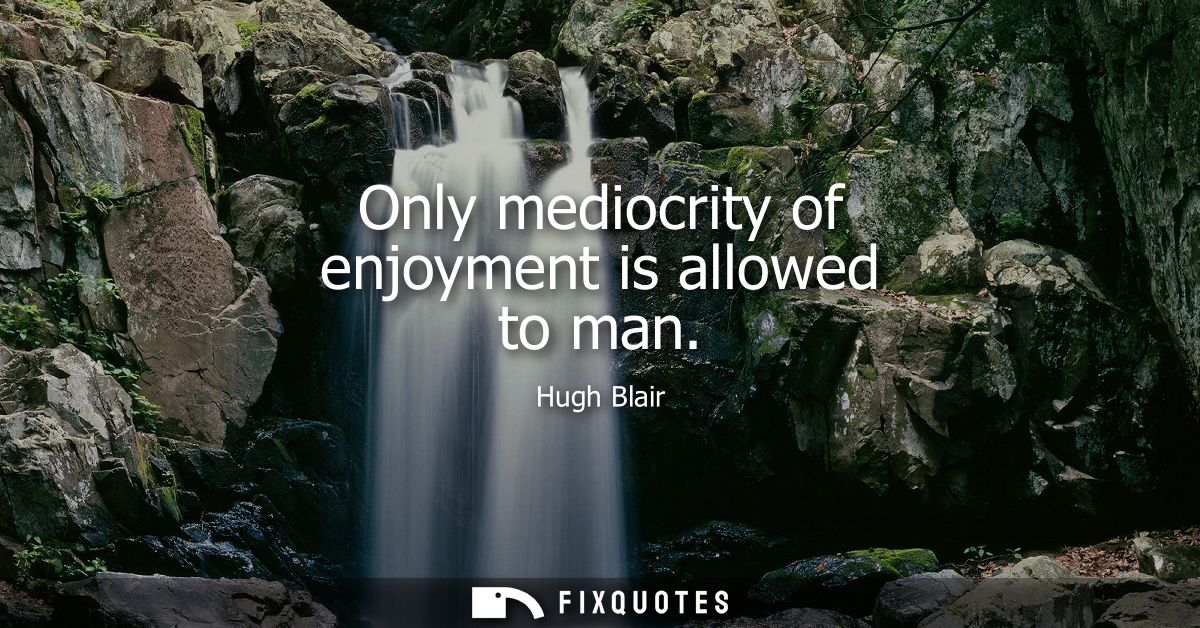 Only mediocrity of enjoyment is allowed to man