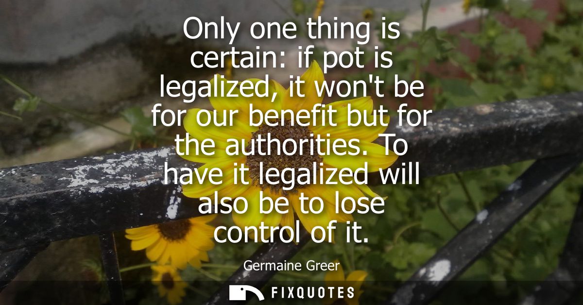 Only one thing is certain: if pot is legalized, it wont be for our benefit but for the authorities. To have it legalized